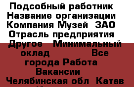 Подсобный работник › Название организации ­ Компания Музей, ЗАО › Отрасль предприятия ­ Другое › Минимальный оклад ­ 25 000 - Все города Работа » Вакансии   . Челябинская обл.,Катав-Ивановск г.